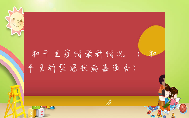 和平里疫情最新情况 (和平县新型冠状病毒通告)